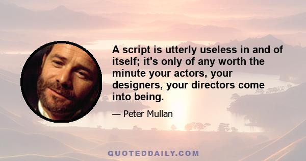 A script is utterly useless in and of itself; it's only of any worth the minute your actors, your designers, your directors come into being.