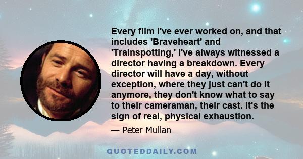 Every film I've ever worked on, and that includes 'Braveheart' and 'Trainspotting,' I've always witnessed a director having a breakdown. Every director will have a day, without exception, where they just can't do it