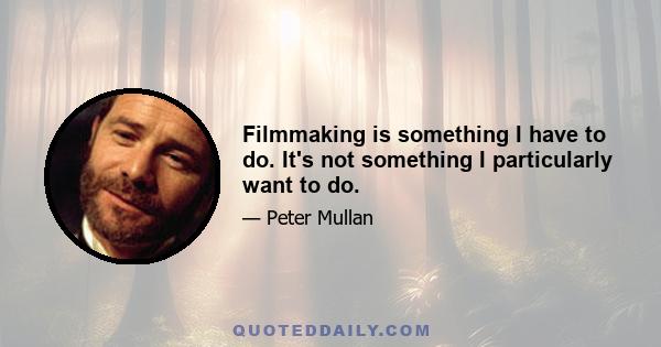 Filmmaking is something I have to do. It's not something I particularly want to do.