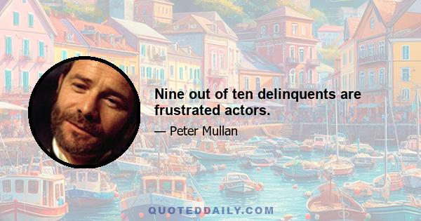 Nine out of ten delinquents are frustrated actors.