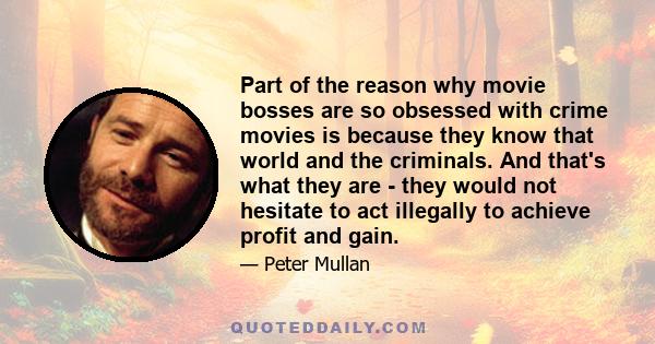 Part of the reason why movie bosses are so obsessed with crime movies is because they know that world and the criminals. And that's what they are - they would not hesitate to act illegally to achieve profit and gain.