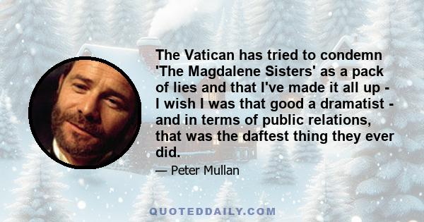 The Vatican has tried to condemn 'The Magdalene Sisters' as a pack of lies and that I've made it all up - I wish I was that good a dramatist - and in terms of public relations, that was the daftest thing they ever did.