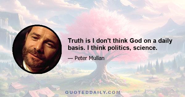 Truth is I don't think God on a daily basis. I think politics, science.