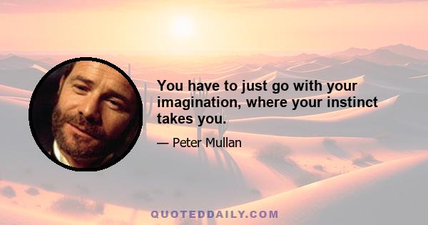 You have to just go with your imagination, where your instinct takes you.