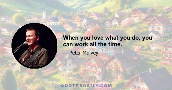 When you love what you do, you can work all the time.