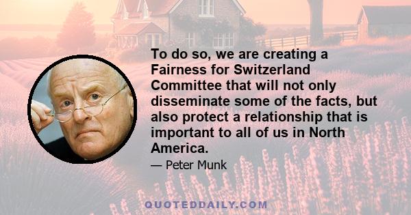 To do so, we are creating a Fairness for Switzerland Committee that will not only disseminate some of the facts, but also protect a relationship that is important to all of us in North America.