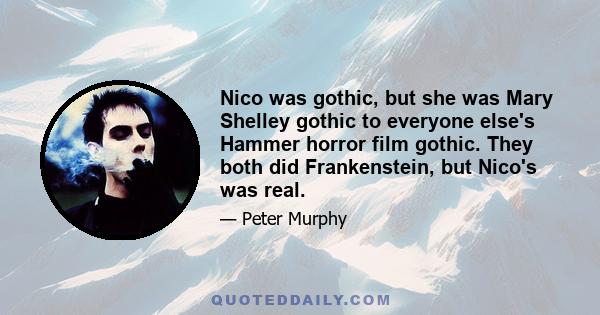 Nico was gothic, but she was Mary Shelley gothic to everyone else's Hammer horror film gothic. They both did Frankenstein, but Nico's was real.