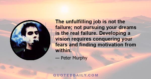 The unfulfilling job is not the failure; not pursuing your dreams is the real failure. Developing a vision requires conquering your fears and finding motivation from within.