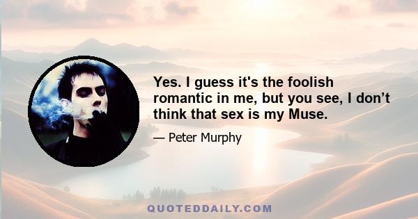 Yes. I guess it's the foolish romantic in me, but you see, I don’t think that sex is my Muse.