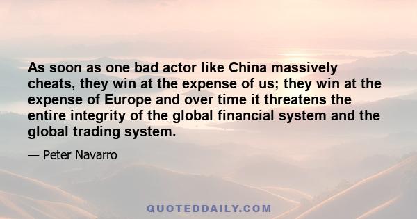 As soon as one bad actor like China massively cheats, they win at the expense of us; they win at the expense of Europe and over time it threatens the entire integrity of the global financial system and the global