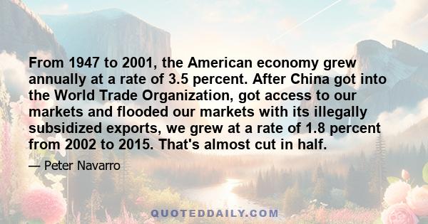 From 1947 to 2001, the American economy grew annually at a rate of 3.5 percent. After China got into the World Trade Organization, got access to our markets and flooded our markets with its illegally subsidized exports, 