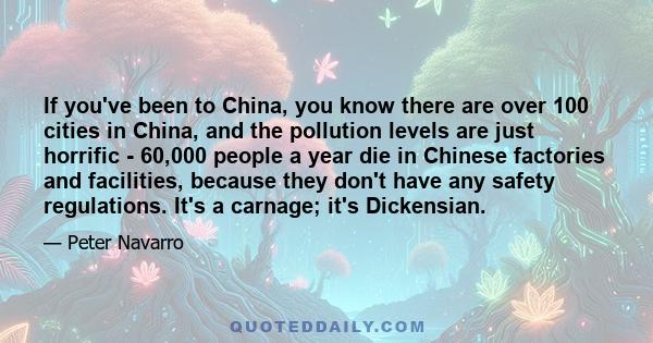 If you've been to China, you know there are over 100 cities in China, and the pollution levels are just horrific - 60,000 people a year die in Chinese factories and facilities, because they don't have any safety