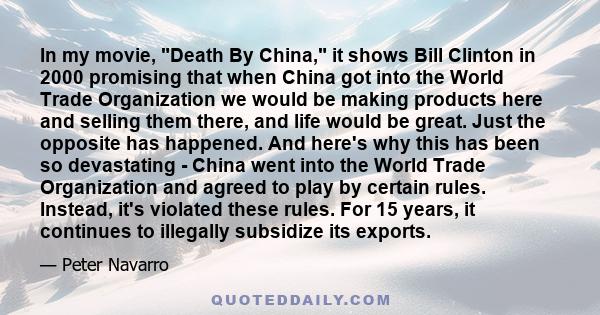 In my movie, Death By China, it shows Bill Clinton in 2000 promising that when China got into the World Trade Organization we would be making products here and selling them there, and life would be great. Just the