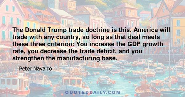 The Donald Trump trade doctrine is this. America will trade with any country, so long as that deal meets these three criterion: You increase the GDP growth rate, you decrease the trade deficit, and you strengthen the