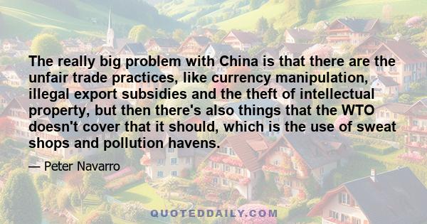 The really big problem with China is that there are the unfair trade practices, like currency manipulation, illegal export subsidies and the theft of intellectual property, but then there's also things that the WTO