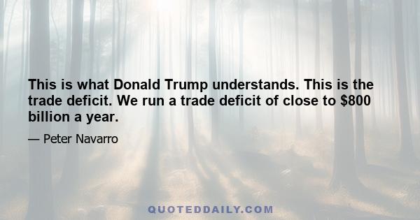 This is what Donald Trump understands. This is the trade deficit. We run a trade deficit of close to $800 billion a year.