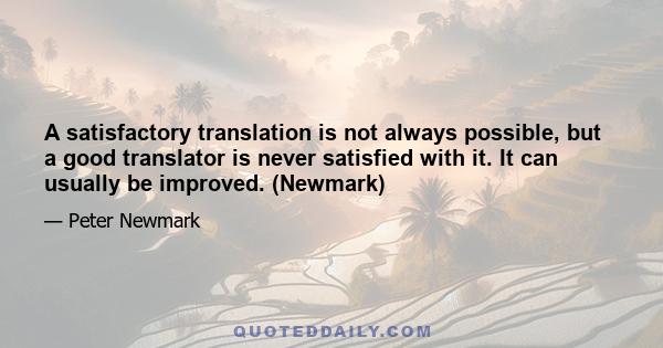 A satisfactory translation is not always possible, but a good translator is never satisfied with it. It can usually be improved. (Newmark)