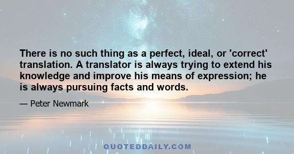 There is no such thing as a perfect, ideal, or 'correct' translation. A translator is always trying to extend his knowledge and improve his means of expression; he is always pursuing facts and words.