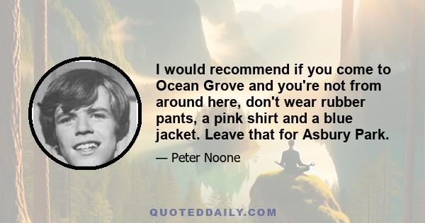 I would recommend if you come to Ocean Grove and you're not from around here, don't wear rubber pants, a pink shirt and a blue jacket. Leave that for Asbury Park.