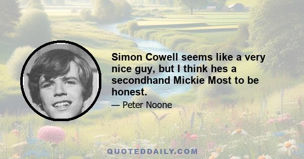 Simon Cowell seems like a very nice guy, but I think hes a secondhand Mickie Most to be honest.