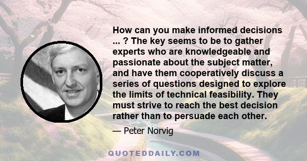 How can you make informed decisions ... ? The key seems to be to gather experts who are knowledgeable and passionate about the subject matter, and have them cooperatively discuss a series of questions designed to