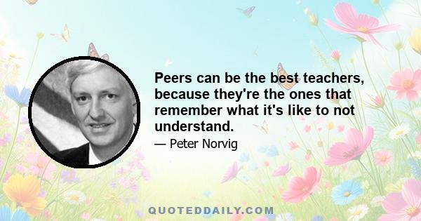 Peers can be the best teachers, because they're the ones that remember what it's like to not understand.