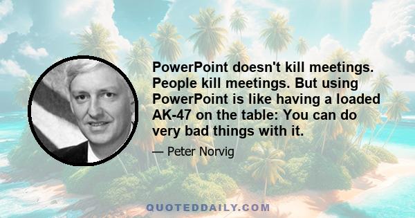 PowerPoint doesn't kill meetings. People kill meetings. But using PowerPoint is like having a loaded AK-47 on the table: You can do very bad things with it.