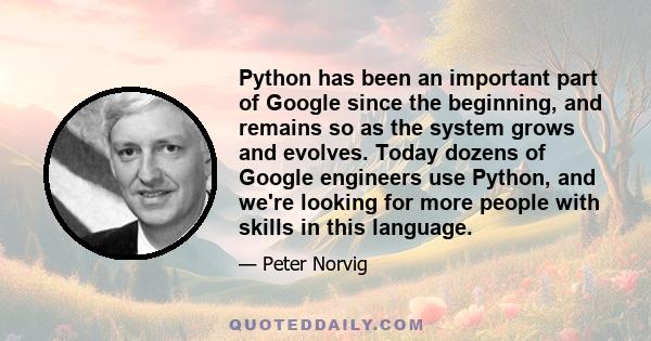 Python has been an important part of Google since the beginning, and remains so as the system grows and evolves. Today dozens of Google engineers use Python, and we're looking for more people with skills in this