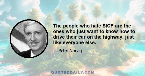 The people who hate SICP are the ones who just want to know how to drive their car on the highway, just like everyone else.