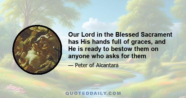 Our Lord in the Blessed Sacrament has His hands full of graces, and He is ready to bestow them on anyone who asks for them