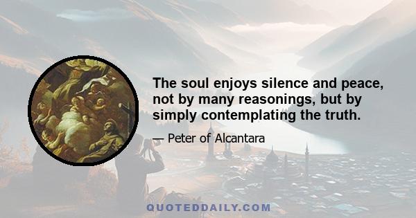 The soul enjoys silence and peace, not by many reasonings, but by simply contemplating the truth.