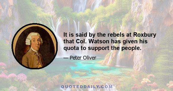 It is said by the rebels at Roxbury that Col. Watson has given his quota to support the people.