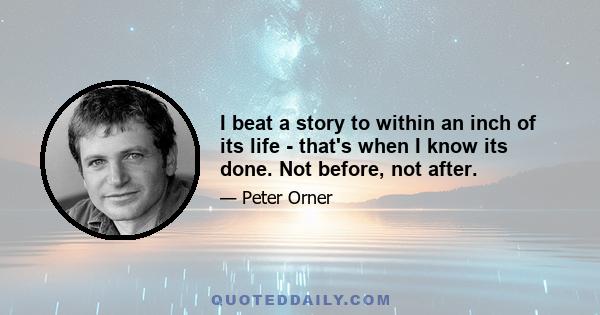 I beat a story to within an inch of its life - that's when I know its done. Not before, not after.