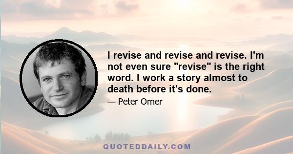 I revise and revise and revise. I'm not even sure revise is the right word. I work a story almost to death before it's done.