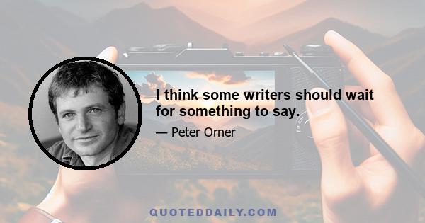 I think some writers should wait for something to say.