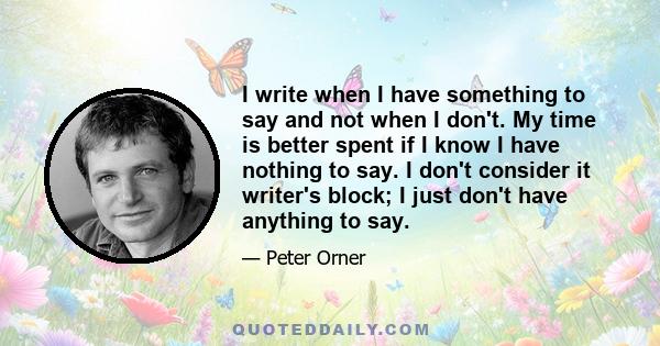 I write when I have something to say and not when I don't. My time is better spent if I know I have nothing to say. I don't consider it writer's block; I just don't have anything to say.