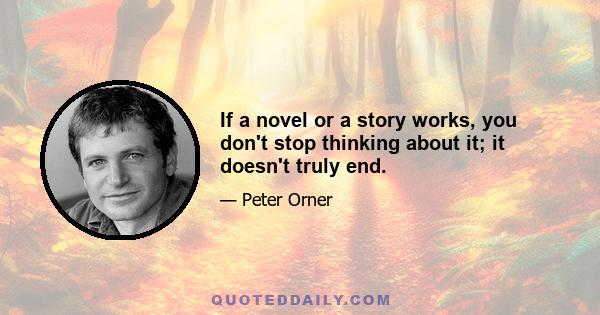 If a novel or a story works, you don't stop thinking about it; it doesn't truly end.