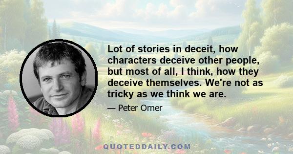 Lot of stories in deceit, how characters deceive other people, but most of all, I think, how they deceive themselves. We're not as tricky as we think we are.