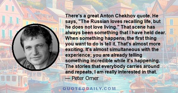 There's a great Anton Chekhov quote. He says, The Russian loves recalling life, but he does not love living. That scene has always been something that I have held dear. When something happens, the first thing you want