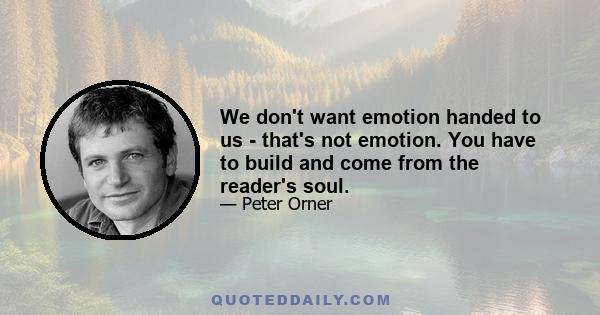 We don't want emotion handed to us - that's not emotion. You have to build and come from the reader's soul.