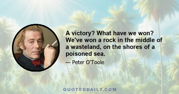 A victory? What have we won? We've won a rock in the middle of a wasteland, on the shores of a poisoned sea.