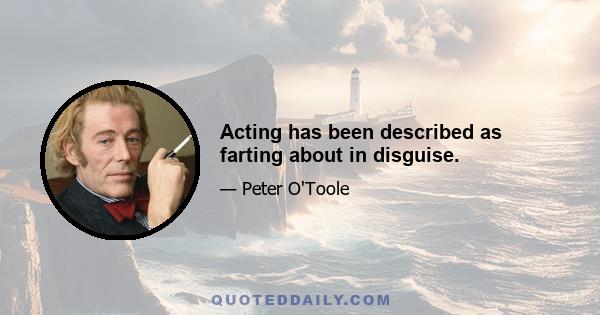 Acting has been described as farting about in disguise.