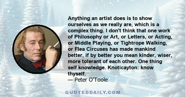 Anything an artist does is to show ourselves as we really are, which is a complex thing. I don't think that one work of Philosophy or Art, or Letters, or Acting, or Middle Playing, or Tightrope Walking, or Flea Circuses 