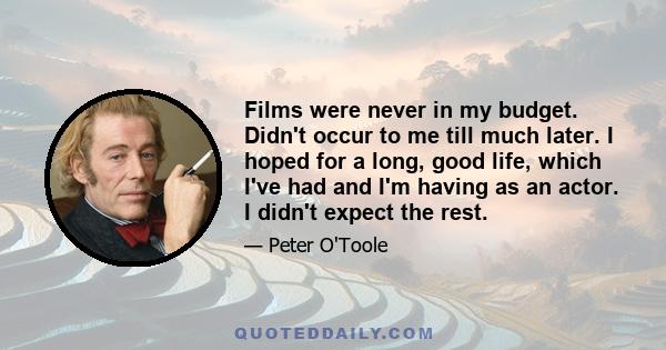 Films were never in my budget. Didn't occur to me till much later. I hoped for a long, good life, which I've had and I'm having as an actor. I didn't expect the rest.