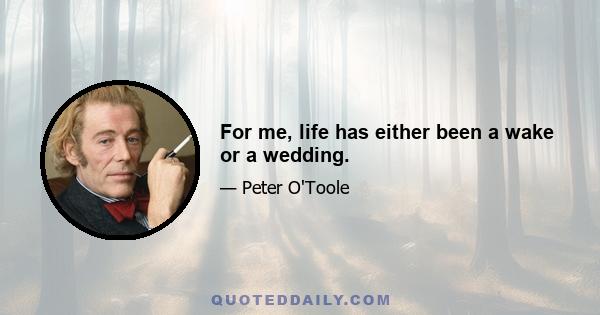 For me, life has either been a wake or a wedding.