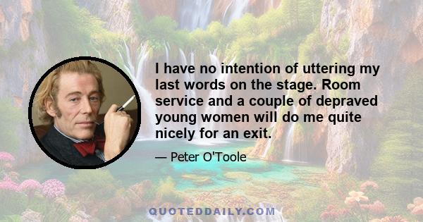 I have no intention of uttering my last words on the stage. Room service and a couple of depraved young women will do me quite nicely for an exit.