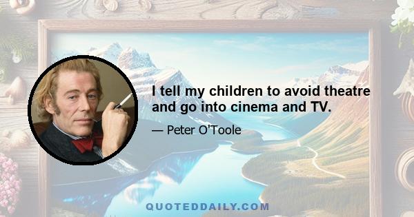 I tell my children to avoid theatre and go into cinema and TV.