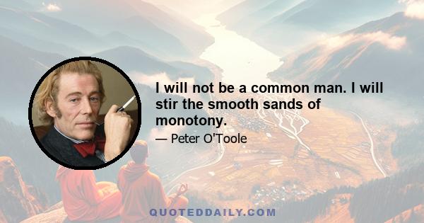 I will not be a common man. I will stir the smooth sands of monotony.