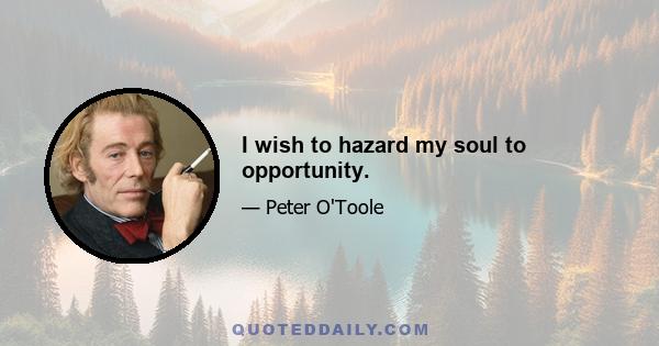 I wish to hazard my soul to opportunity.