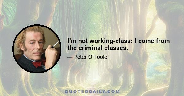 I'm not working-class: I come from the criminal classes.